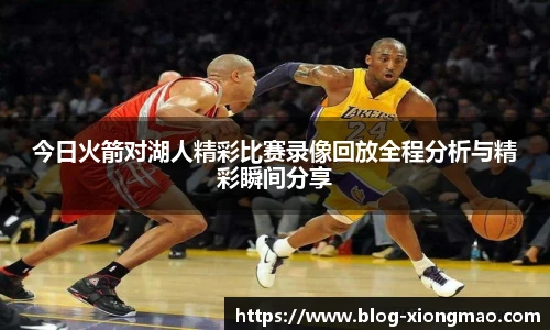今日火箭对湖人精彩比赛录像回放全程分析与精彩瞬间分享
