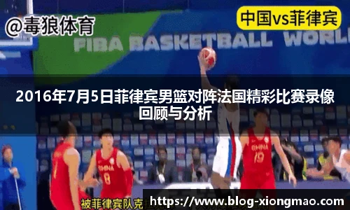 2016年7月5日菲律宾男篮对阵法国精彩比赛录像回顾与分析