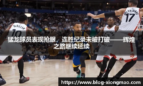 猛龙球员表现抢眼，连胜纪录未被打破——辉煌之路继续延续