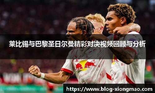 莱比锡与巴黎圣日尔曼精彩对决视频回顾与分析