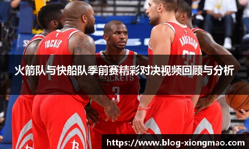 火箭队与快船队季前赛精彩对决视频回顾与分析