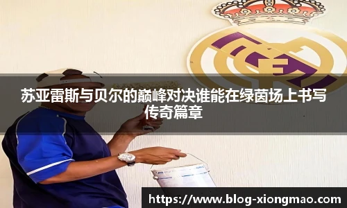 苏亚雷斯与贝尔的巅峰对决谁能在绿茵场上书写传奇篇章