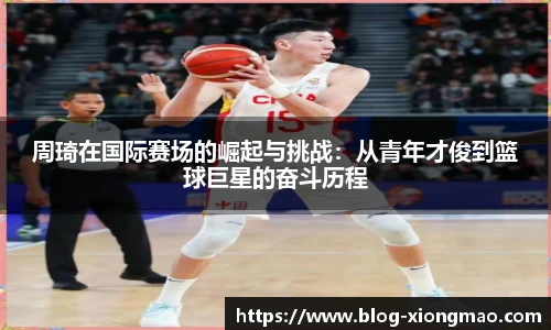 周琦在国际赛场的崛起与挑战：从青年才俊到篮球巨星的奋斗历程
