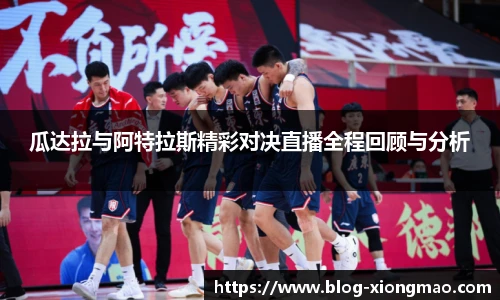 瓜达拉与阿特拉斯精彩对决直播全程回顾与分析