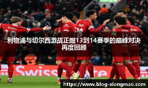 利物浦与切尔西激战正酣13到14赛季的巅峰对决再度回顾
